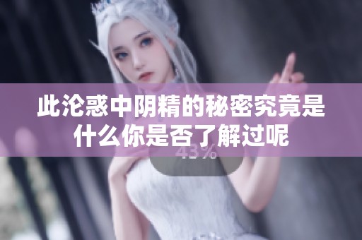 此沦惑中阴精的秘密究竟是什么你是否了解过呢