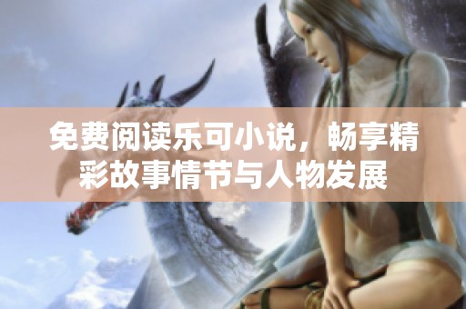 免费阅读乐可小说，畅享精彩故事情节与人物发展