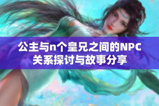 公主与n个皇兄之间的NPC关系探讨与故事分享