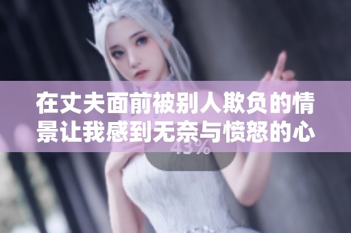 在丈夫面前被别人欺负的情景让我感到无奈与愤怒的心情