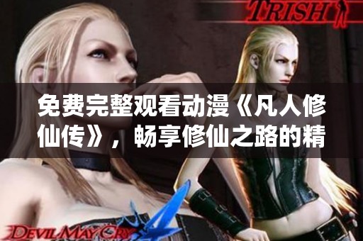 免费完整观看动漫《凡人修仙传》，畅享修仙之路的精彩故事