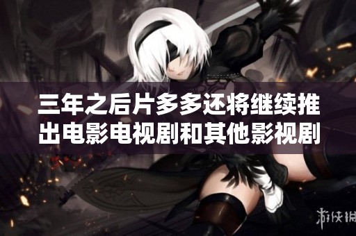 三年之后片多多还将继续推出电影电视剧和其他影视剧吗