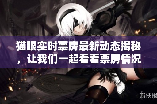 猫眼实时票房最新动态揭秘，让我们一起看看票房情况如何变化。