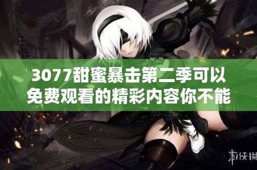 3077甜蜜暴击第二季可以免费观看的精彩内容你不能错过