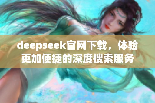 deepseek官网下载，体验更加便捷的深度搜索服务