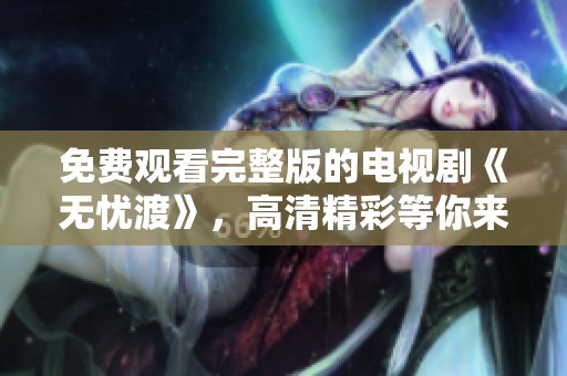 免费观看完整版的电视剧《无忧渡》，高清精彩等你来欣赏！