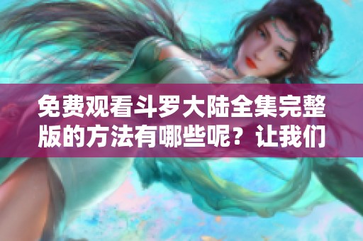 免费观看斗罗大陆全集完整版的方法有哪些呢？让我们一起来探索一下吧！