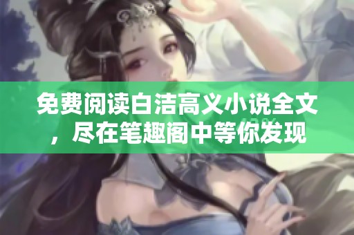 免费阅读白洁高义小说全文，尽在笔趣阁中等你发现