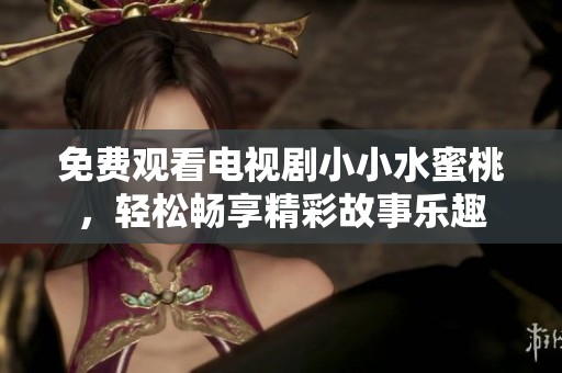 免费观看电视剧小小水蜜桃，轻松畅享精彩故事乐趣