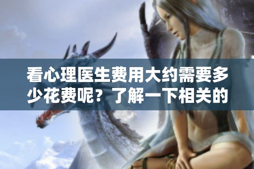 看心理医生费用大约需要多少花费呢？了解一下相关的费用情况吧！