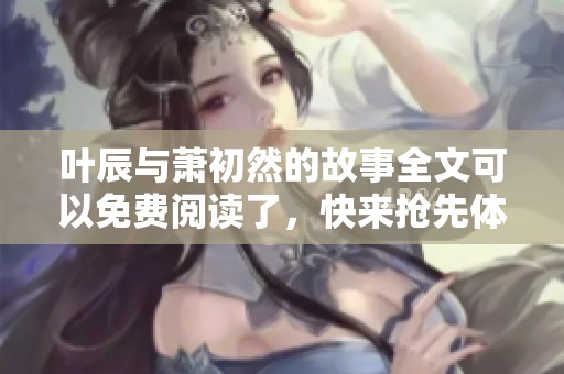 叶辰与萧初然的故事全文可以免费阅读了，快来抢先体验吧！