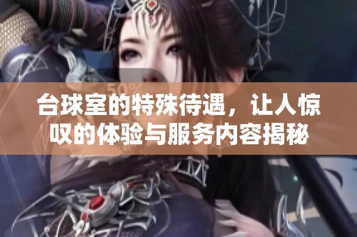 台球室的特殊待遇，让人惊叹的体验与服务内容揭秘