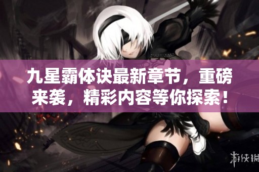 九星霸体诀最新章节，重磅来袭，精彩内容等你探索！