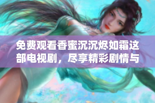 免费观看香蜜沉沉烬如霜这部电视剧，尽享精彩剧情与角色演绎