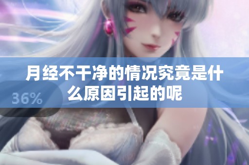 月经不干净的情况究竟是什么原因引起的呢
