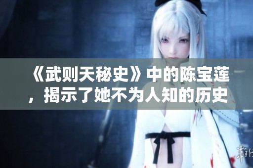 《武则天秘史》中的陈宝莲，揭示了她不为人知的历史面貌与传奇人生