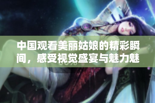 中国观看美丽姑娘的精彩瞬间，感受视觉盛宴与魅力魅惑。