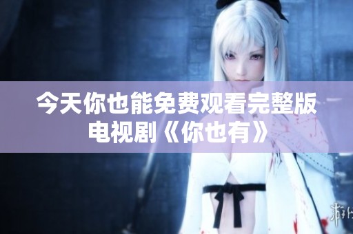 今天你也能免费观看完整版电视剧《你也有》