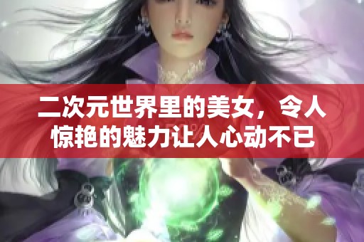 二次元世界里的美女，令人惊艳的魅力让人心动不已