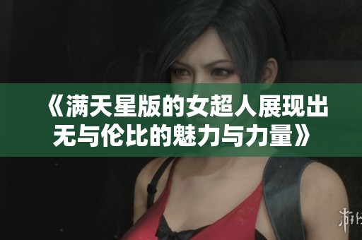 《满天星版的女超人展现出无与伦比的魅力与力量》