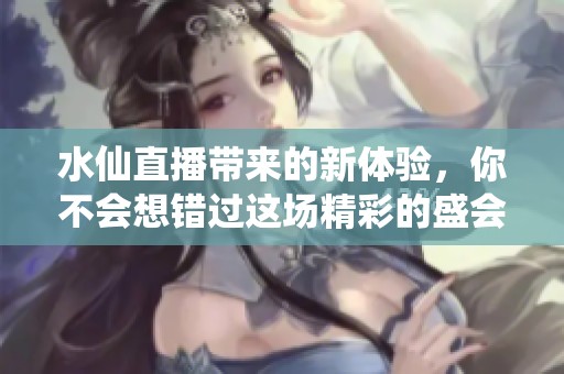 水仙直播带来的新体验，你不会想错过这场精彩的盛会