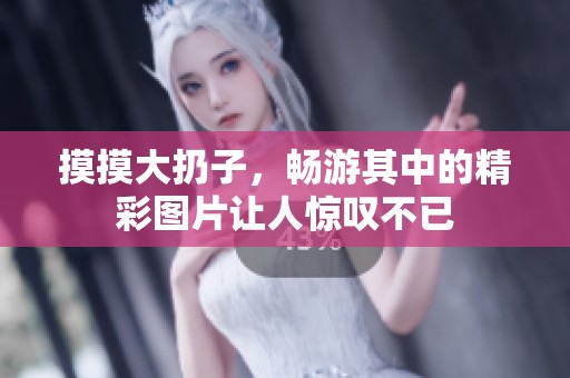 摸摸大扔子，畅游其中的精彩图片让人惊叹不已