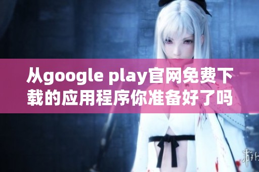 从google play官网免费下载的应用程序你准备好了吗 赶紧来了解吧