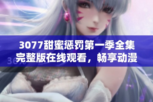 3077甜蜜惩罚第一季全集完整版在线观看，畅享动漫精彩内容全程不容错过