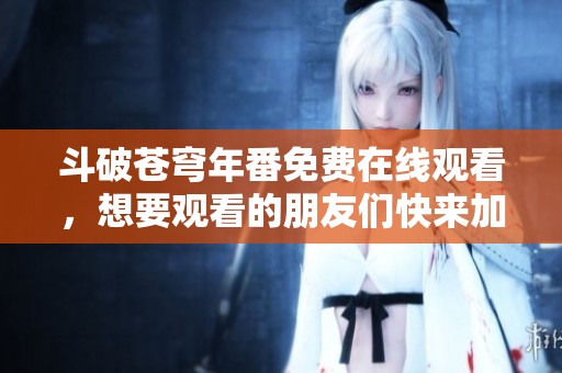 斗破苍穹年番免费在线观看，想要观看的朋友们快来加入吧