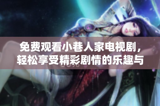 免费观看小巷人家电视剧，轻松享受精彩剧情的乐趣与感动