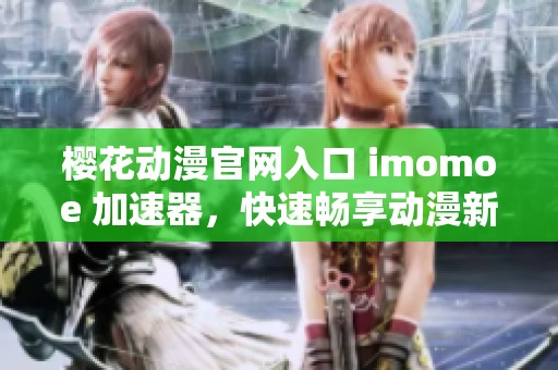 樱花动漫官网入口 imomoe 加速器，快速畅享动漫新体验