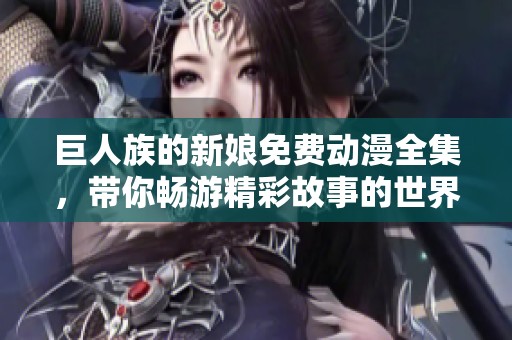 巨人族的新娘免费动漫全集，带你畅游精彩故事的世界！