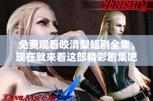 免费观看咬清梨短剧全集，现在就来看这部精彩剧集吧
