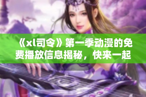 《xl司令》第一季动漫的免费播放信息揭秘，快来一起观看吧！