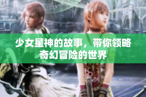 少女星神的故事，带你领略奇幻冒险的世界