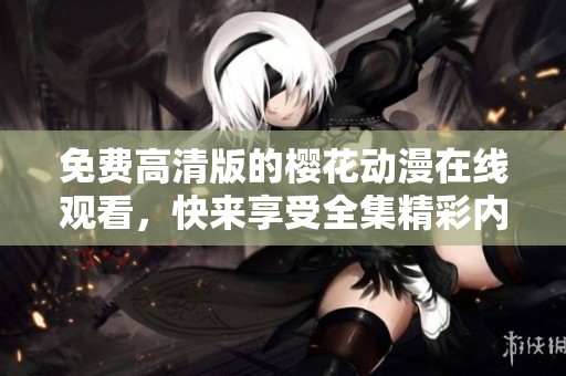 免费高清版的樱花动漫在线观看，快来享受全集精彩内容吧