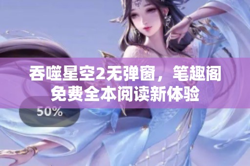 吞噬星空2无弹窗，笔趣阁免费全本阅读新体验
