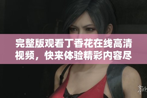 完整版观看**花在线高清视频，快来体验精彩内容尽在其中！