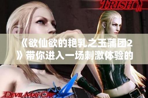 《欲仙欲的艳乳之玉蒲团2》带你进入一场刺激体验的旅程