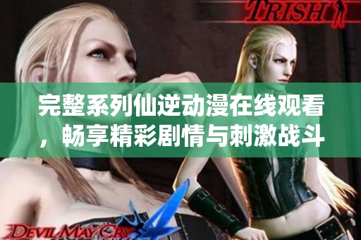 完整系列仙逆动漫在线观看，畅享精彩剧情与刺激战斗的双重体验