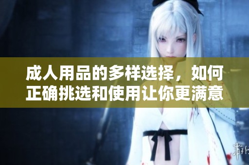 **用品的多样选择，如何正确挑选和使用让你更满意？