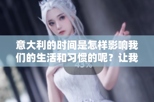 意大利的时间是怎样影响我们的生活和习惯的呢？让我们一起深入探讨意大利时间的奥秘。