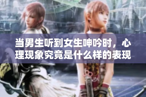 当男生听到女生呻吟时，心理现象究竟是什么样的表现呢