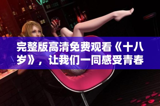 完整版高清免费观看《十八岁》，让我们一同感受青春的魅力与挑战