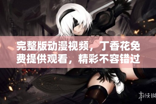 完整版动漫视频，**花免费提供观看，精彩不容错过！