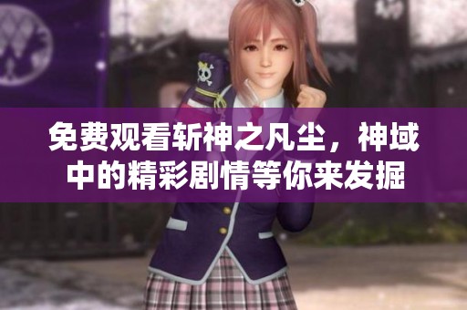 免费观看斩神之凡尘，神域中的精彩剧情等你来发掘