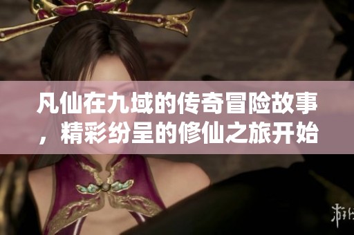 凡仙在九域的传奇冒险故事，精彩纷呈的修仙之旅开始了