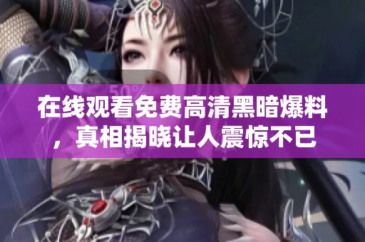 在线观看免费高清黑暗爆料，真相揭晓让人震惊不已