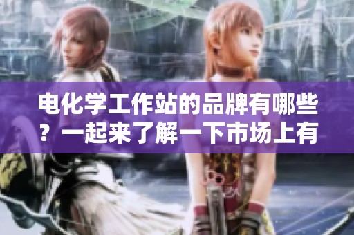 电化学工作站的品牌有哪些？一起来了解一下市场上有哪些电化学工作站品牌！