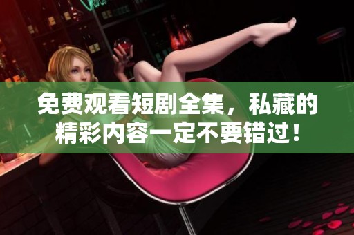 免费观看短剧全集，私藏的精彩内容一定不要错过！